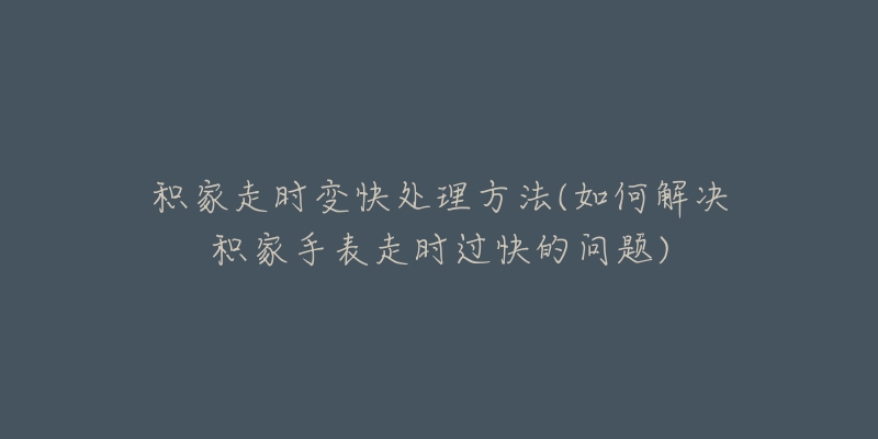 積家走時變快處理方法(如何解決積家手表走時過快的問題)