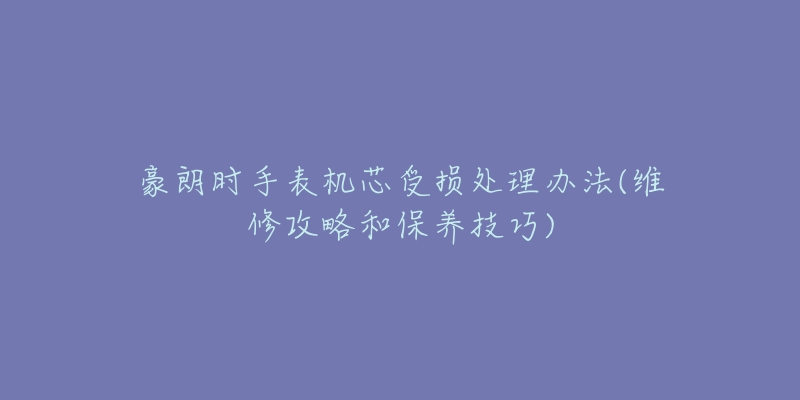 豪朗時手表機芯受損處理辦法(維修攻略和保養(yǎng)技巧)