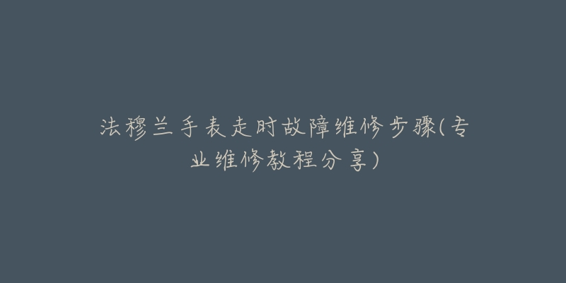 法穆蘭手表走時故障維修步驟(專業(yè)維修教程分享)