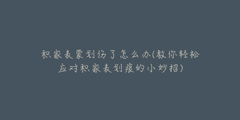 積家表蒙劃傷了怎么辦(教你輕松應(yīng)對積家表劃痕的小妙招)