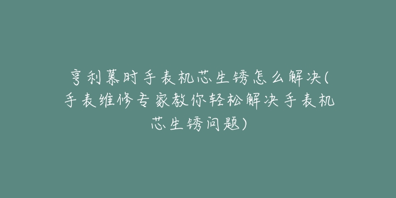 亨利慕時(shí)手表機(jī)芯生銹怎么解決(手表維修專家教你輕松解決手表機(jī)芯生銹問題)