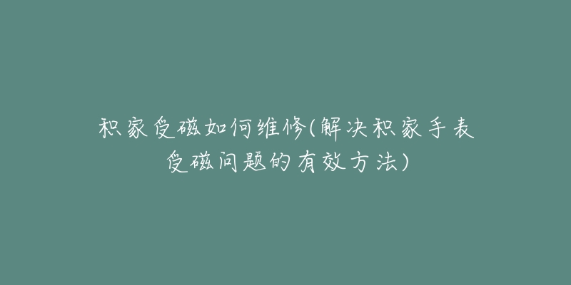 積家受磁如何維修(解決積家手表受磁問(wèn)題的有效方法)