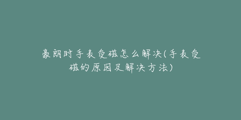 豪朗時(shí)手表受磁怎么解決(手表受磁的原因及解決方法)