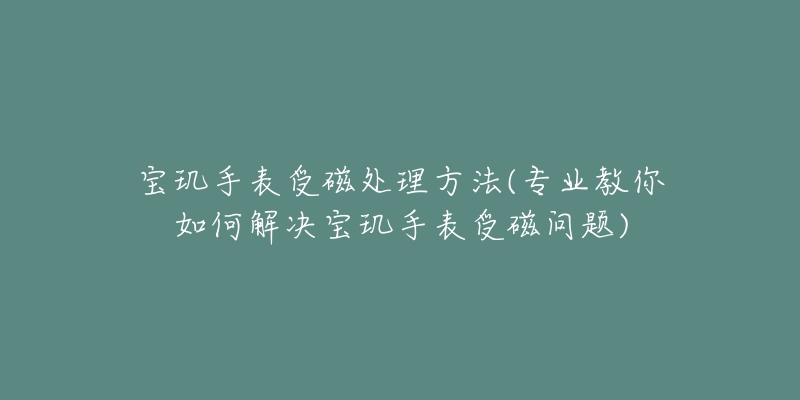 寶璣手表受磁處理方法(專業(yè)教你如何解決寶璣手表受磁問(wèn)題)