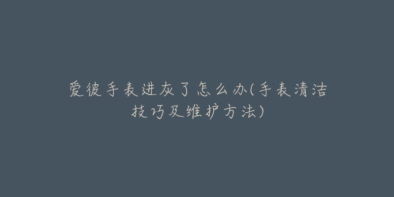 愛(ài)彼手表進(jìn)灰了怎么辦(手表清潔技巧及維護(hù)方法)