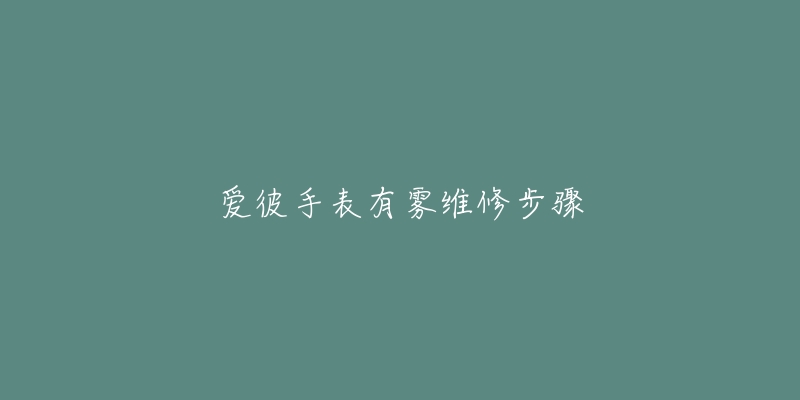 愛彼手表有霧維修步驟