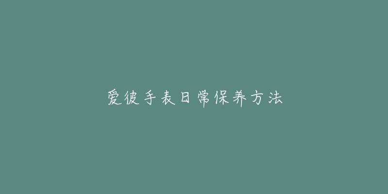 愛彼手表日常保養(yǎng)方法