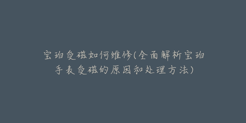 寶珀受磁如何維修(全面解析寶珀手表受磁的原因和處理方法)