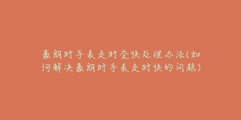 豪朗時(shí)手表走時(shí)變快處理辦法(如何解決豪朗時(shí)手表走時(shí)快的問(wèn)題)