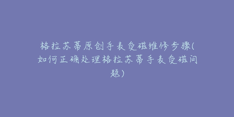 格拉蘇蒂原創(chuàng)手表受磁維修步驟(如何正確處理格拉蘇蒂手表受磁問題)