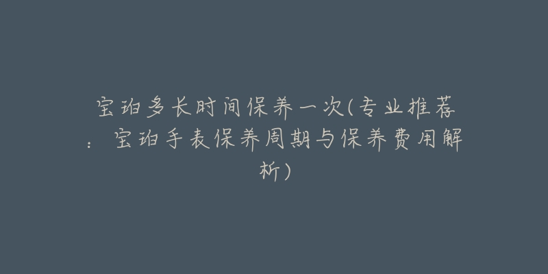 寶珀多長時間保養(yǎng)一次(專業(yè)推薦：寶珀手表保養(yǎng)周期與保養(yǎng)費用解析)