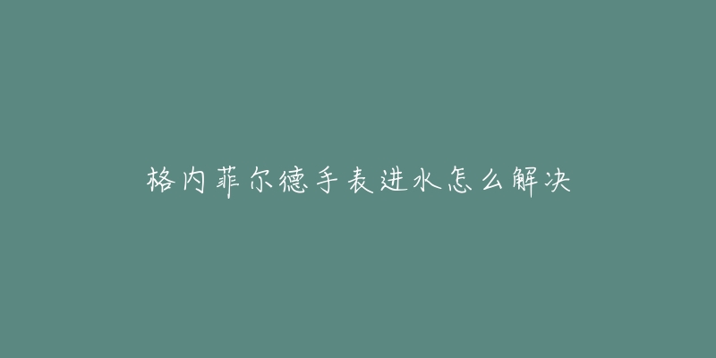 格內(nèi)菲爾德手表進(jìn)水怎么解決