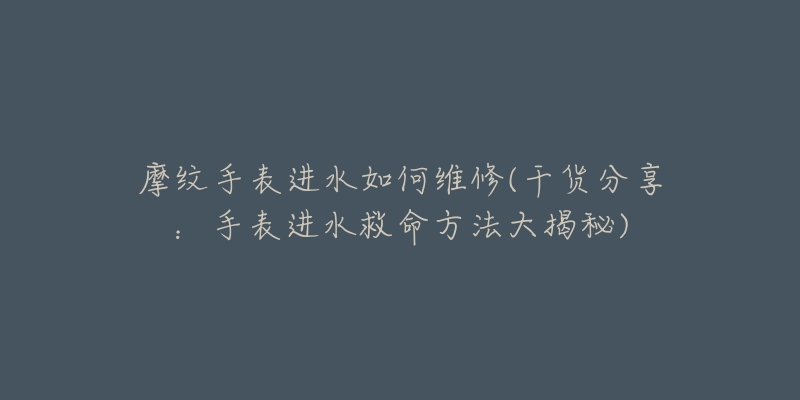 摩紋手表進(jìn)水如何維修(干貨分享：手表進(jìn)水救命方法大揭秘)