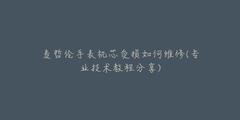 麥哲倫手表機芯受損如何維修(專業(yè)技術(shù)教程分享)