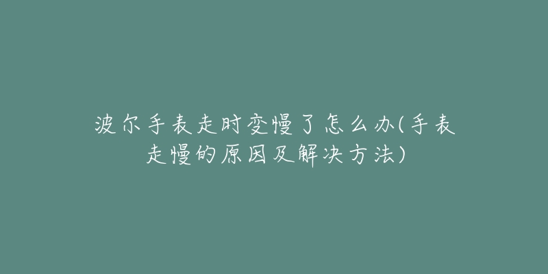 波爾手表走時(shí)變慢了怎么辦(手表走慢的原因及解決方法)