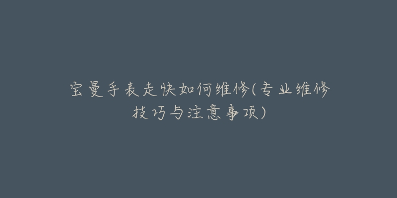 寶曼手表走快如何維修(專業(yè)維修技巧與注意事項)