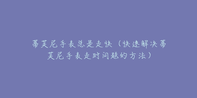 蒂芙尼手表總是走快（快速解決蒂芙尼手表走時問題的方法）