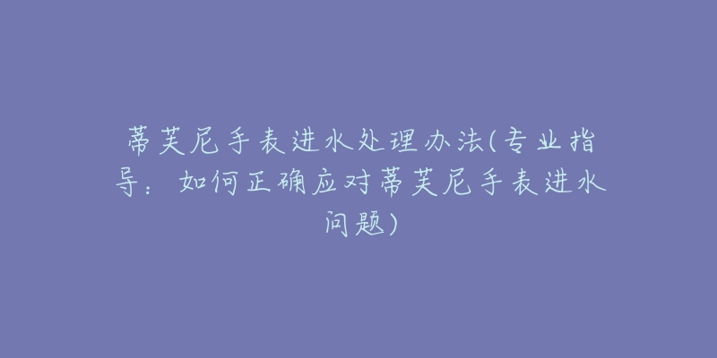 蒂芙尼手表進水處理辦法(專業(yè)指導：如何正確應對蒂芙尼手表進水問題)