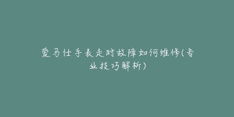 愛馬仕手表走時故障如何維修(專業(yè)技巧解析)