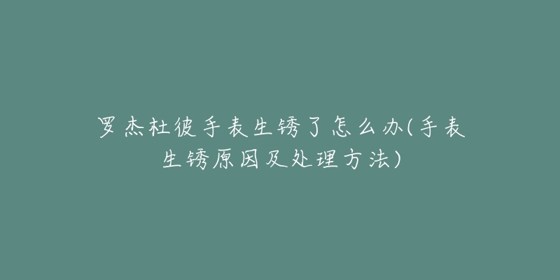 羅杰杜彼手表生銹了怎么辦(手表生銹原因及處理方法)