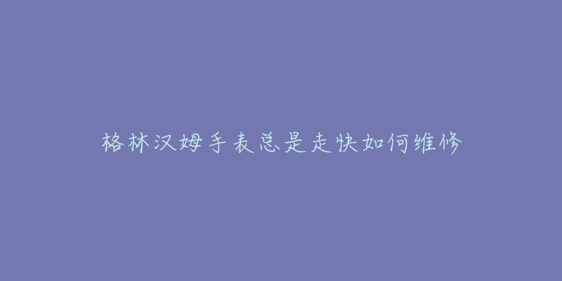 格林漢姆手表總是走快如何維修