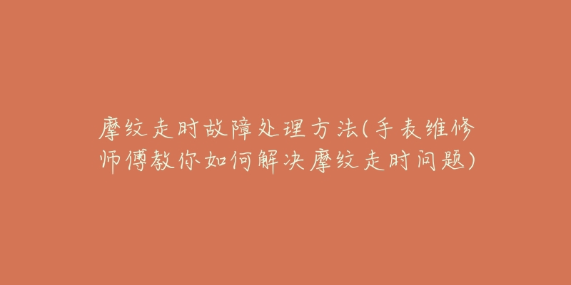 摩紋走時故障處理方法(手表維修師傅教你如何解決摩紋走時問題)