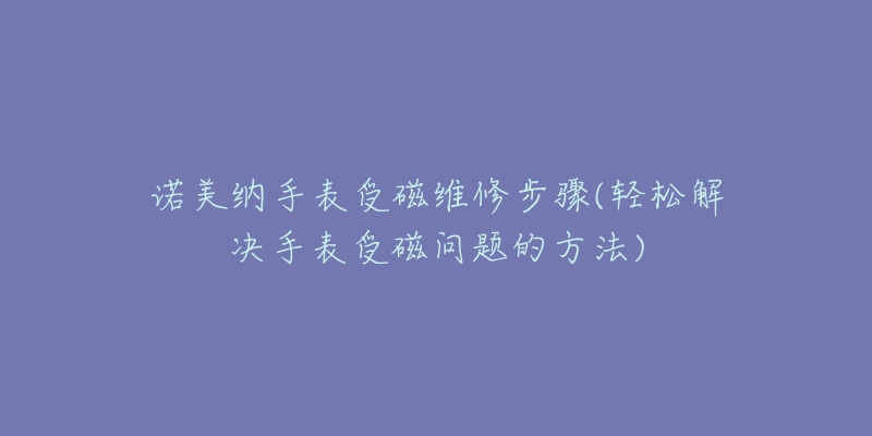 諾美納手表受磁維修步驟(輕松解決手表受磁問(wèn)題的方法)