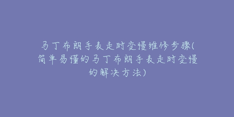 馬丁布朗手表走時變慢維修步驟(簡單易懂的馬丁布朗手表走時變慢的解決方法)