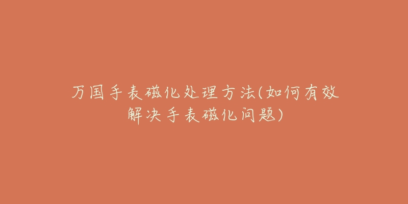 萬(wàn)國(guó)手表磁化處理方法(如何有效解決手表磁化問(wèn)題)