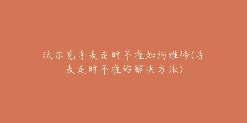 沃爾克手表走時不準(zhǔn)如何維修(手表走時不準(zhǔn)的解決方法)