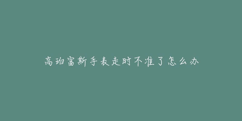 高珀富斯手表走時(shí)不準(zhǔn)了怎么辦