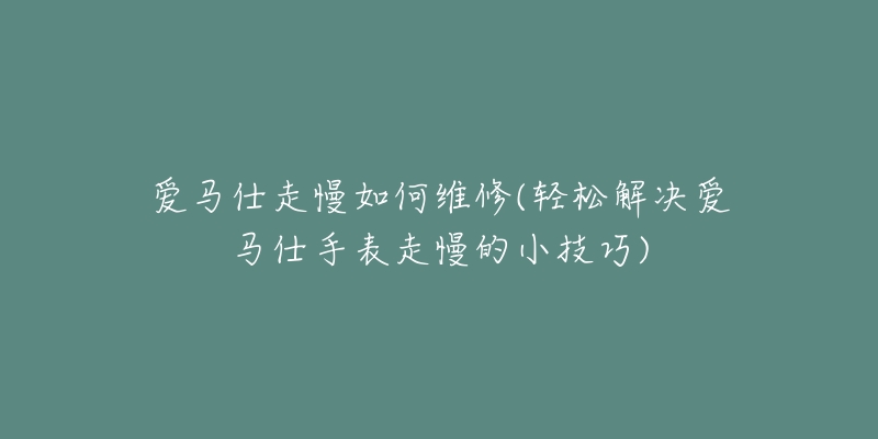 愛(ài)馬仕走慢如何維修(輕松解決愛(ài)馬仕手表走慢的小技巧)