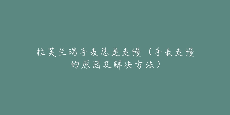 拉芙蘭瑞手表總是走慢（手表走慢的原因及解決方法）