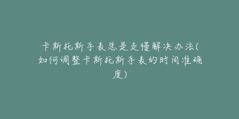 卡斯托斯手表總是走慢解決辦法(如何調(diào)整卡斯托斯手表的時(shí)間準(zhǔn)確度)