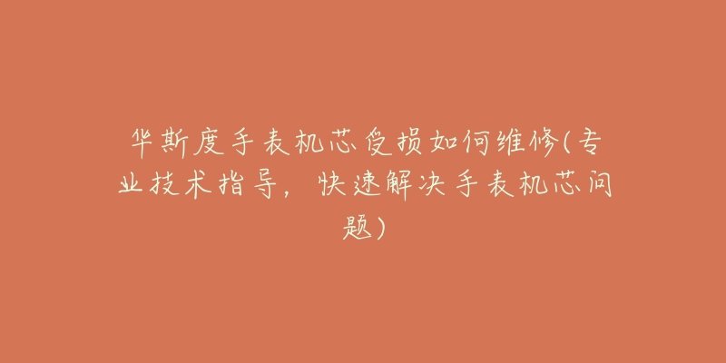 華斯度手表機芯受損如何維修(專業(yè)技術(shù)指導(dǎo)，快速解決手表機芯問題)