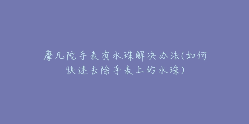 摩凡陀手表有水珠解決辦法(如何快速去除手表上的水珠)