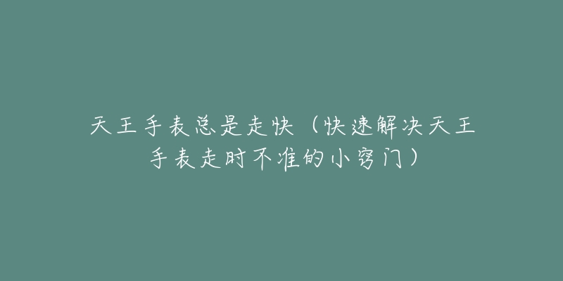 天王手表總是走快（快速解決天王手表走時不準的小竅門）