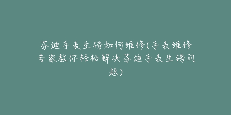 芬迪手表生銹如何維修(手表維修專家教你輕松解決芬迪手表生銹問題)