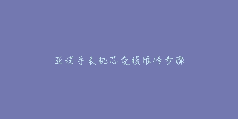 亞諾手表機(jī)芯受損維修步驟