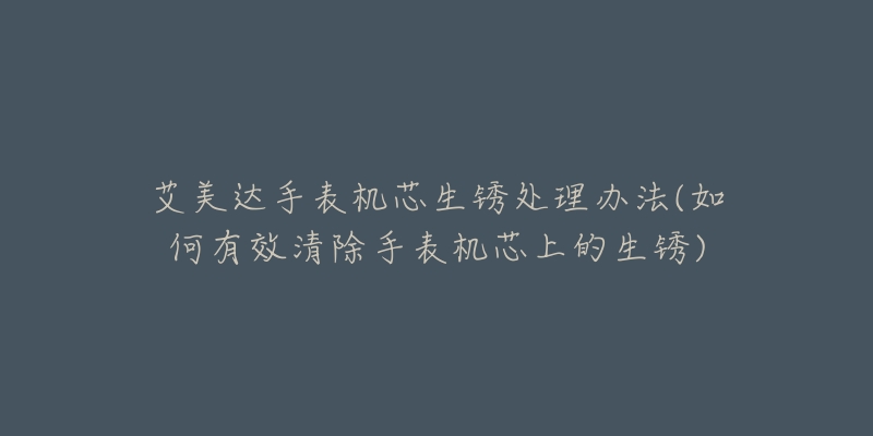 艾美達手表機芯生銹處理辦法(如何有效清除手表機芯上的生銹)