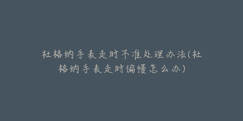 杜格納手表走時(shí)不準(zhǔn)處理辦法(杜格納手表走時(shí)偏慢怎么辦)