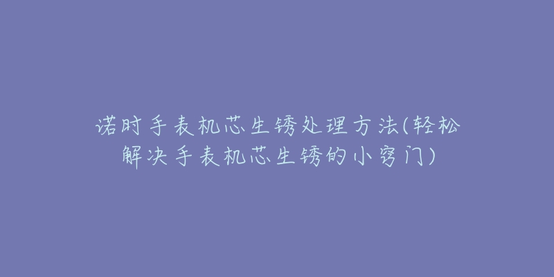 諾時(shí)手表機(jī)芯生銹處理方法(輕松解決手表機(jī)芯生銹的小竅門)