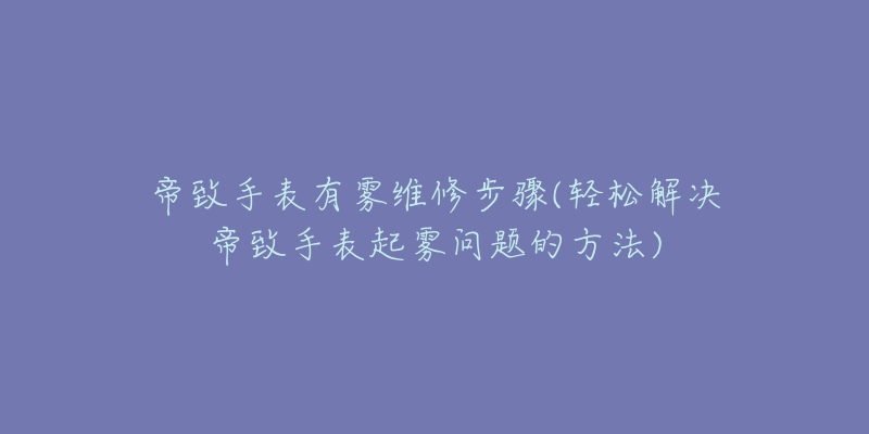 帝致手表有霧維修步驟(輕松解決帝致手表起霧問(wèn)題的方法)