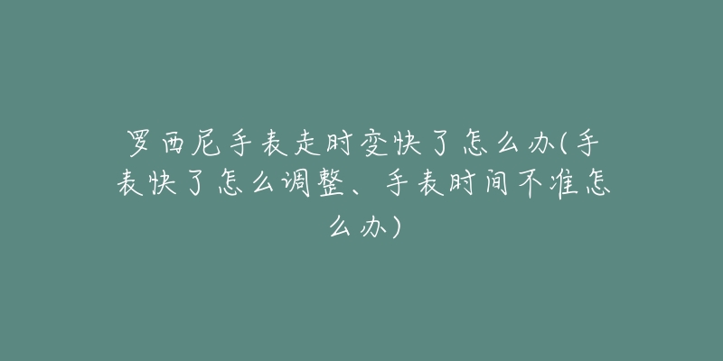 羅西尼手表走時變快了怎么辦(手表快了怎么調(diào)整、手表時間不準怎么辦)