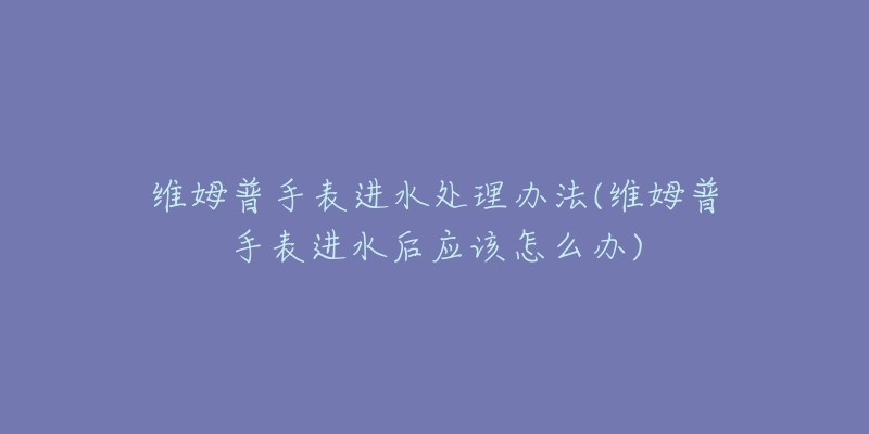 維姆普手表進水處理辦法(維姆普手表進水后應(yīng)該怎么辦)