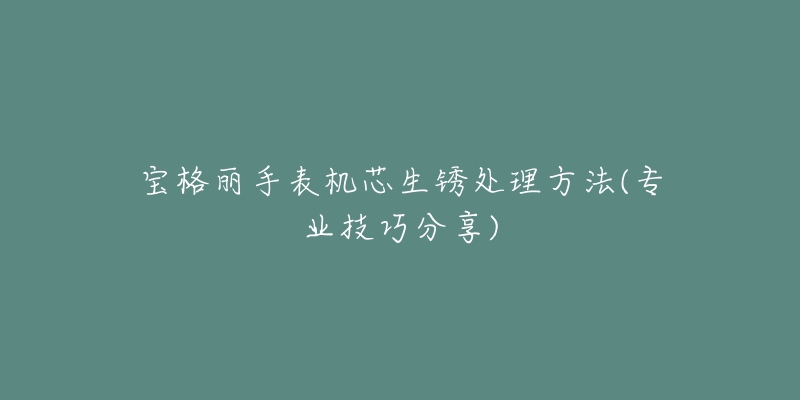 寶格麗手表機(jī)芯生銹處理方法(專業(yè)技巧分享)