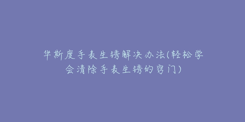 華斯度手表生銹解決辦法(輕松學會清除手表生銹的竅門)