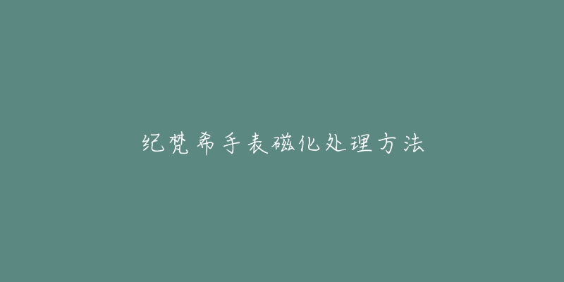 紀梵希手表磁化處理方法