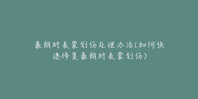 豪朗時表蒙劃傷處理辦法(如何快速修復(fù)豪朗時表蒙劃傷)