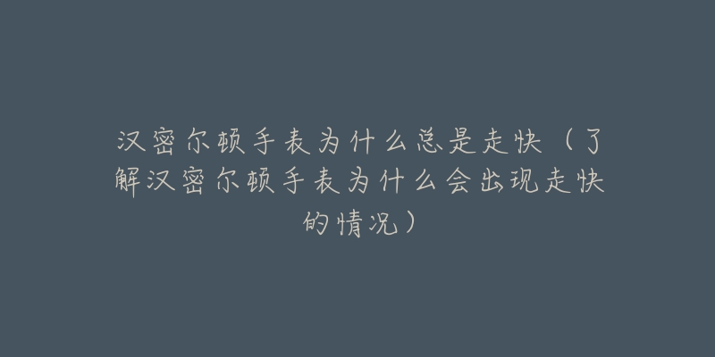 漢密爾頓手表為什么總是走快（了解漢密爾頓手表為什么會出現(xiàn)走快的情況）